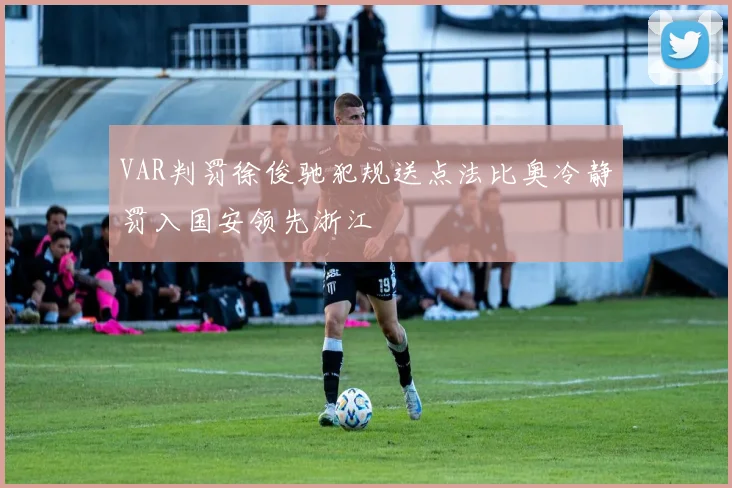 VAR判罚徐俊驰犯规送点法比奥冷静罚入国安领先浙江