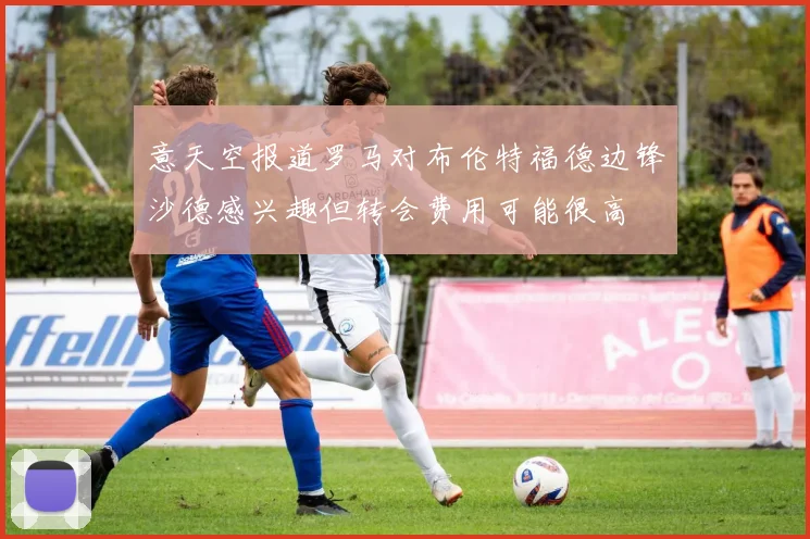 意天空报道罗马对布伦特福德边锋沙德感兴趣但转会费用可能很高