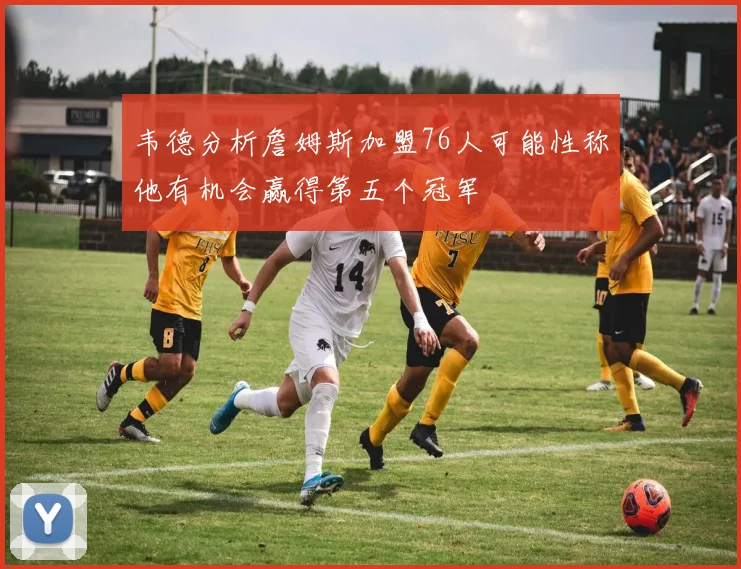 韦德分析詹姆斯加盟76人可能性称他有机会赢得第五个冠军