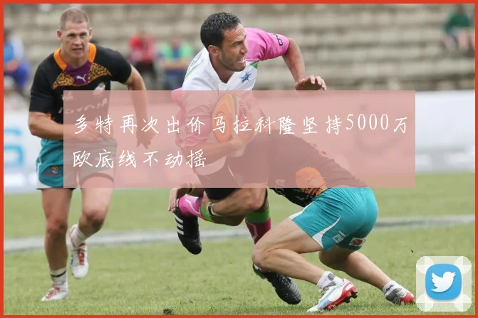 多特再次出价马拉科隆坚持5000万欧底线不动摇