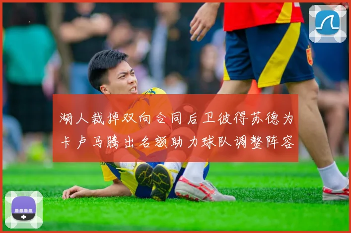 湖人裁掉双向合同后卫彼得苏德为卡卢马腾出名额助力球队调整阵容