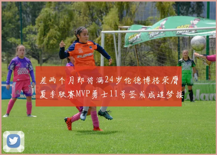 差两个月即将满24岁伦德博格荣膺夏季联赛MVP勇士11号签或成追梦接班人