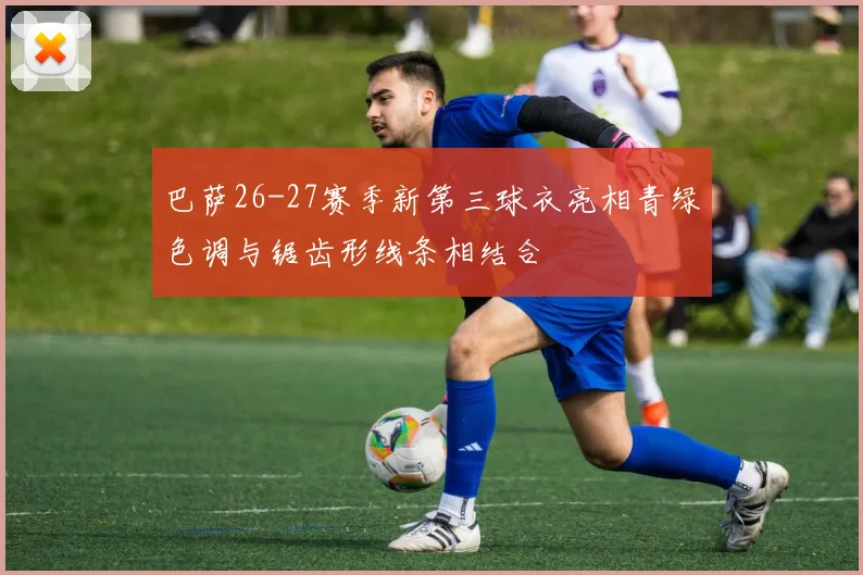 巴萨26-27赛季新第三球衣亮相青绿色调与锯齿形线条相结合