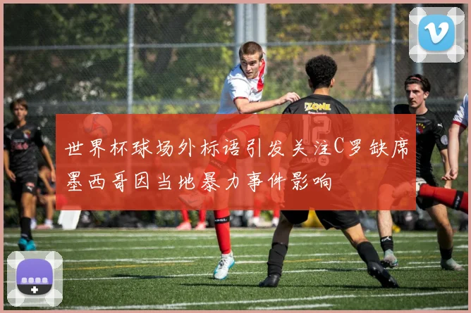 世界杯球场外标语引发关注C罗缺席墨西哥因当地暴力事件影响