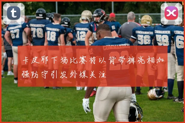 卡皮耶下场比赛将以背带裤亮相加强防守引发外媒关注