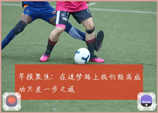 早报聚焦：在追梦路上我们距离成功只差一步之遥