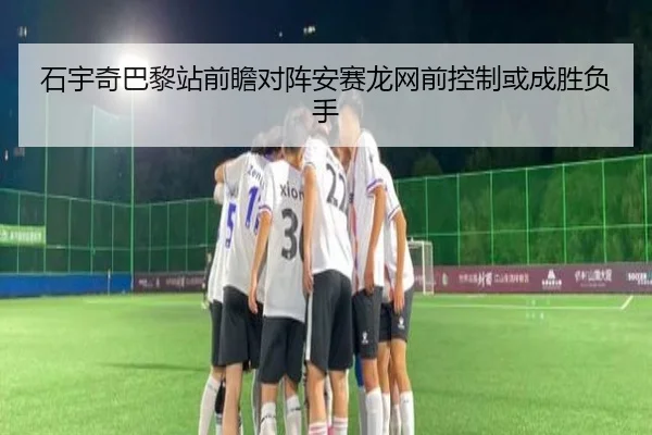 石宇奇巴黎站前瞻对阵安赛龙网前控制或成胜负手