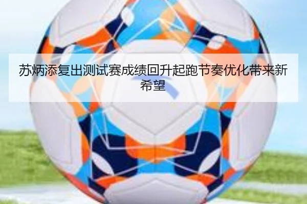 苏炳添复出测试赛成绩回升起跑节奏优化带来新希望