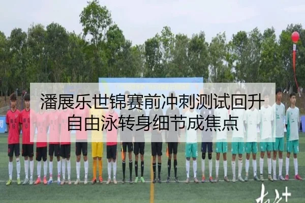 潘展乐世锦赛前冲刺测试回升 自由泳转身细节成焦点